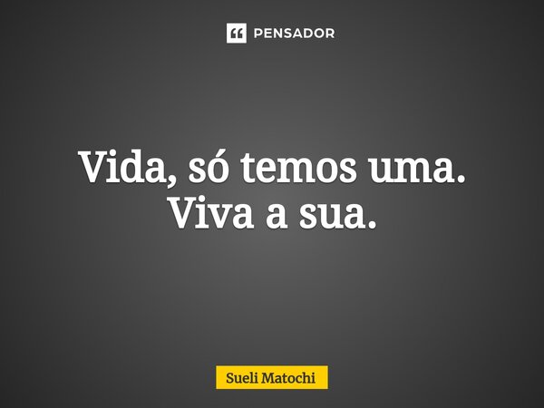 ⁠Vida, só temos uma. Viva a sua.... Frase de Sueli Matochi.