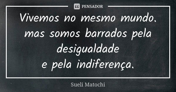 Vivemos no mesmo mundo. mas somos barrados pela desigualdade e pela indiferença.... Frase de Sueli Matochi.