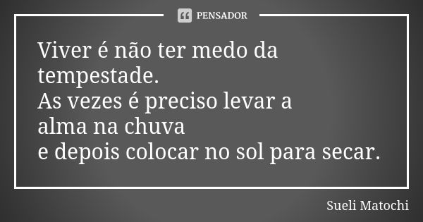 Viver é não ter medo da tempestade. As vezes é preciso levar a alma na chuva e depois colocar no sol para secar.... Frase de Sueli Matochi.