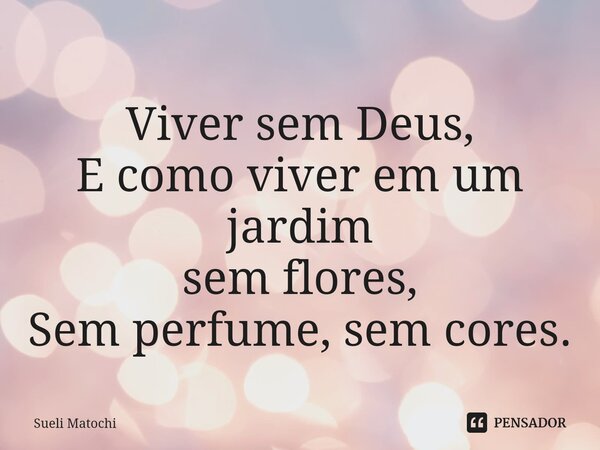 ⁠Viver sem Deus, E como viver em um jardim sem flores, Sem perfume, sem cores.... Frase de Sueli Matochi.