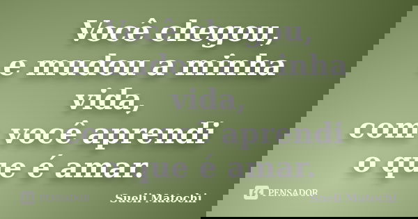 Você chegou, e mudou a minha vida, com você aprendi o que é amar.... Frase de Sueli Matochi.