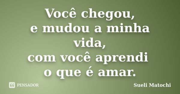 Você chegou, e mudou a minha vida, com você aprendi o que é amar.... Frase de Sueli Matochi.