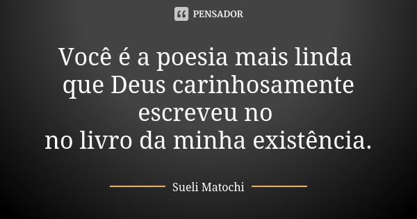 Você é a poesia mais linda que Deus carinhosamente escreveu no no livro da minha existência.... Frase de Sueli Matochi.