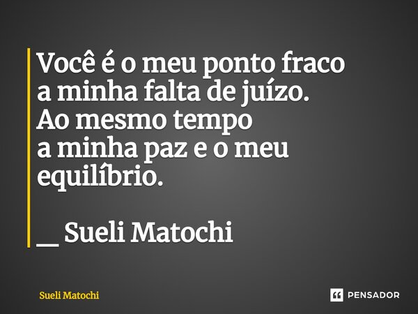 ⁠Você é o meu ponto fraco a minha falta de juízo. Ao mesmo tempo a minha paz e o meu equilíbrio. _ Sueli Matochi... Frase de Sueli Matochi.