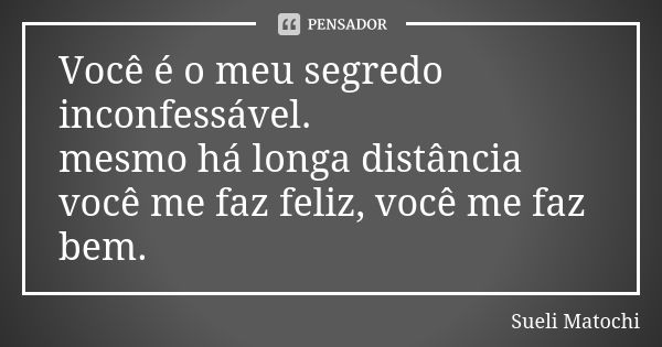 Você é o meu segredo inconfessável. mesmo há longa distância você me faz feliz, você me faz bem.... Frase de Sueli Matochi.