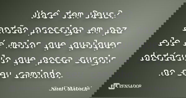 Você tem Deus? então prossiga em paz ele é maior que qualquer obstáculo que possa surgir no seu caminho.... Frase de Sueli Matochi.
