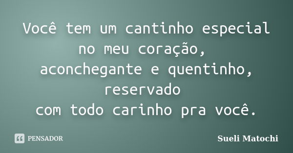 Você tem um cantinho especial no meu coração, aconchegante e quentinho, reservado com todo carinho pra você.... Frase de Sueli Matochi.