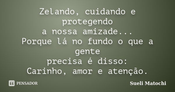 Zelando, cuidando e protegendo a nossa amizade... Porque lá no fundo o que a gente precisa é disso: Carinho, amor e atenção.... Frase de Sueli Matochi.