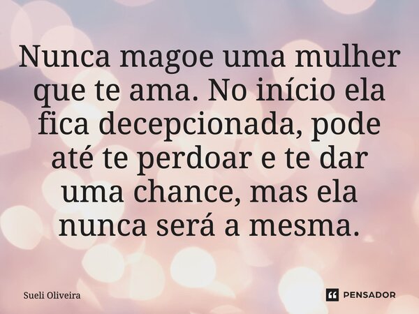 ⁠Nunca magoe uma mulher que te ama. No início ela fica decepcionada, pode até te perdoar e te dar uma chance, mas ela nunca será a mesma.... Frase de Sueli Oliveira.