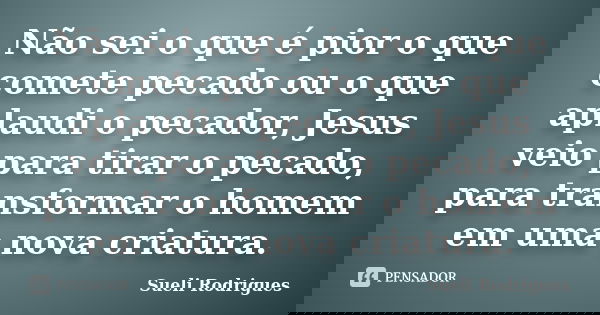 Não sei o que é pior o que comete pecado ou o que aplaudi o pecador, Jesus veio para tirar o pecado, para transformar o homem em uma nova criatura.... Frase de Sueli Rodrigues.