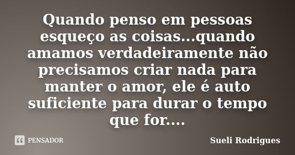 Quando penso em pessoas esqueço as coisas...quando amamos verdadeiramente não precisamos criar nada para manter o amor, ele é auto suficiente para durar o tempo... Frase de Sueli Rodrigues.