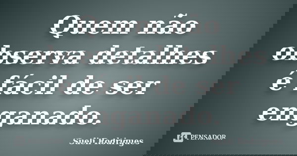 Quem não observa detalhes é fácil de ser enganado.... Frase de Sueli Rodrigues.