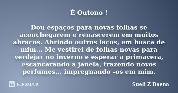 É Outono ! Dou espaços para novas folhas se aconchegarem e renascerem em muitos abraços. Abrindo outros laços, em busca de mim... Me vestirei de folhas novas pa... Frase de Sueli Z Baena.