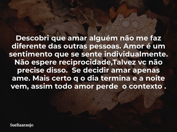 Descobri que amar alguém não me faz diferente das outras pessoas. Amor é um sentimento que se sente individualmente. Não espere reciprocidade,Talvez vc não prec... Frase de sueliaaraujo.