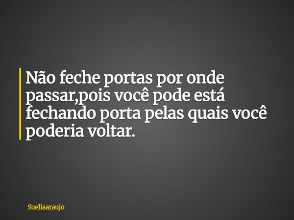 Não feche portas por onde passar,pois você pode está fechando porta pelas quais você poderia voltar.... Frase de sueliaaraujo.
