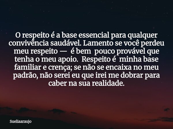 O respeito é a base essencial para qualquer convivência saudável. Lamento se você perdeu meu respeito — é bem pouco provável que tenha o meu apoio. Respeito é m... Frase de sueliaaraujo.