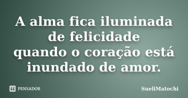 A alma fica iluminada de felicidade quando o coração está inundado de amor.... Frase de SueliMatochi.