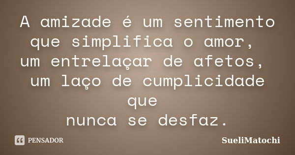 A amizade é um sentimento que simplifica o amor, um entrelaçar de afetos, um laço de cumplicidade que nunca se desfaz.... Frase de SueliMatochi.