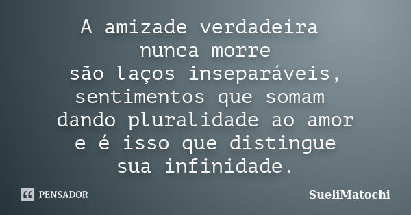 A amizade verdadeira nunca morre são laços inseparáveis, sentimentos que somam dando pluralidade ao amor e é isso que distingue sua infinidade.... Frase de SueliMatochi.