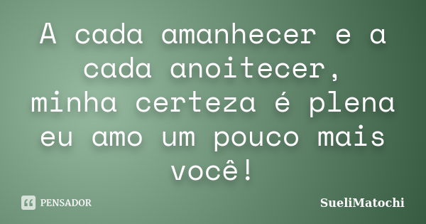 A cada amanhecer e a cada anoitecer, minha certeza é plena eu amo um pouco mais você!... Frase de SueliMatochi.