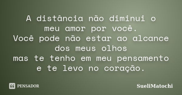 A distância não diminui o meu amor por você. Você pode não estar ao alcance dos meus olhos mas te tenho em meu pensamento e te levo no coração.... Frase de SueliMatochi.