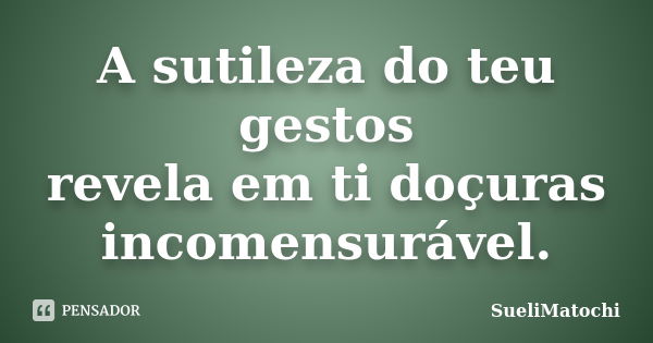 A sutileza do teu gestos revela em ti doçuras incomensurável.... Frase de SueliMatochi.