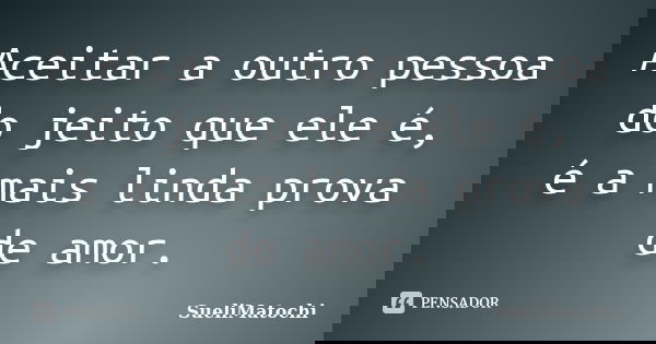 Aceitar a outro pessoa do jeito que ele é, é a mais linda prova de amor.... Frase de SueliMatochi.