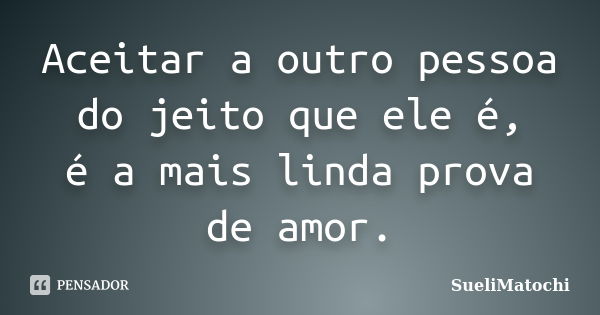 Aceitar a outro pessoa do jeito que ele é, é a mais linda prova de amor.... Frase de SueliMatochi.