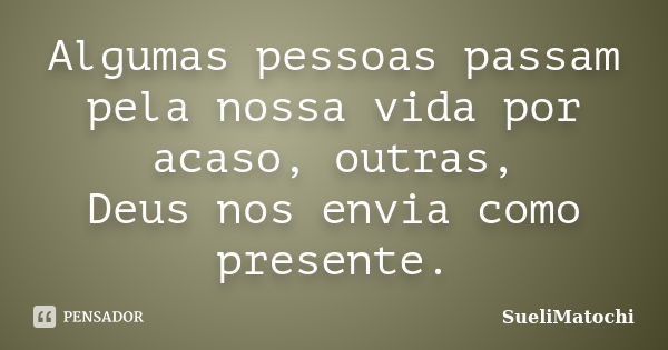 Algumas pessoas passam pela nossa vida por acaso, outras, Deus nos envia como presente.... Frase de SueliMatochi.