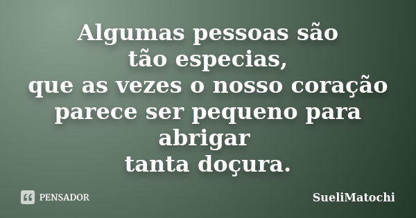 Algumas pessoas são tão especias, que as vezes o nosso coração parece ser pequeno para abrigar tanta doçura.... Frase de SueliMatochi.