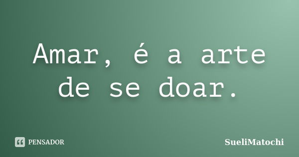 Amar, é a arte de se doar.... Frase de SueliMatochi.