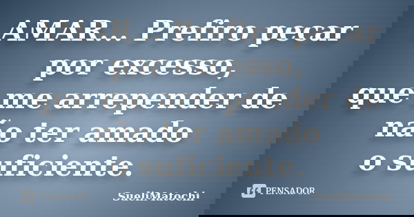 AMAR... Prefiro pecar por excesso, que me arrepender de não ter amado o suficiente.... Frase de SueliMatochi.