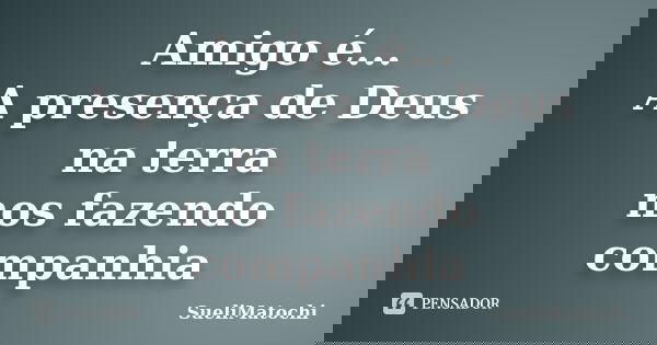 Amigo é... A presença de Deus na terra nos fazendo companhia... Frase de SueliMatochi.