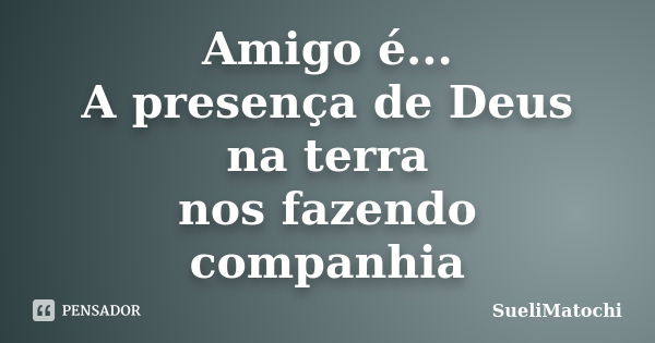 Amigo é... A presença de Deus na terra nos fazendo companhia... Frase de SueliMatochi.