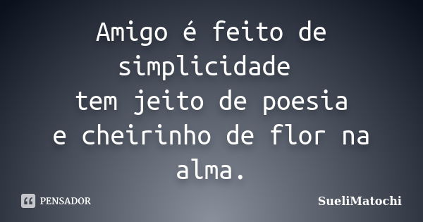 Amigo é feito de simplicidade tem jeito de poesia e cheirinho de flor na alma.... Frase de SueliMatochi.