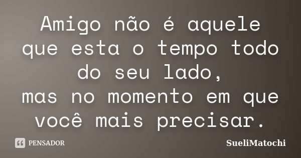 Amigo não é aquele que esta o tempo todo do seu lado, mas no momento em que você mais precisar.... Frase de SueliMatochi.