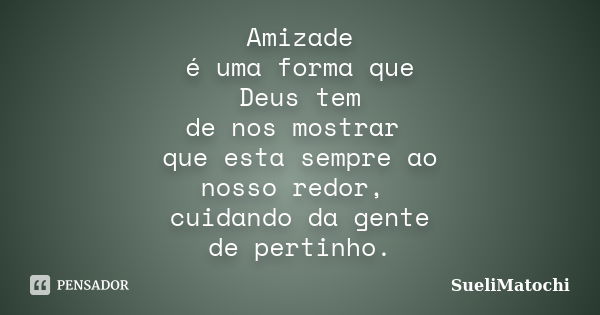 Amizade é uma forma que Deus tem de nos mostrar que esta sempre ao nosso redor, cuidando da gente de pertinho.... Frase de SueliMatochi.