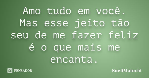 Amo tudo em você. Mas esse jeito tão seu de me fazer feliz é o que mais me encanta.... Frase de SueliMatochi.