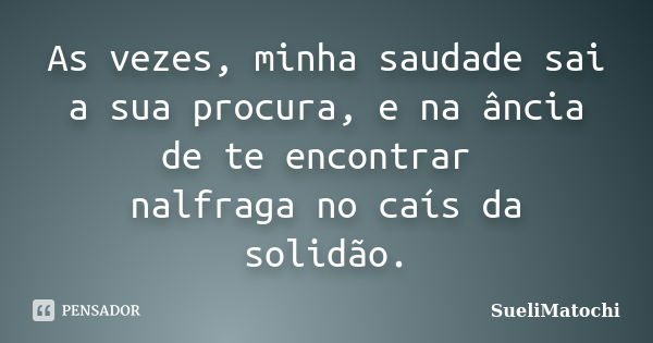 As vezes, minha saudade sai a sua procura, e na ância de te encontrar nalfraga no caís da solidão.... Frase de SueliMatochi.