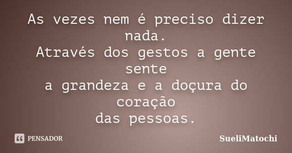 As vezes nem é preciso dizer nada. Através dos gestos a gente sente a grandeza e a doçura do coração das pessoas.... Frase de SueliMatochi.