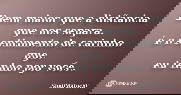 Bem maior que a distância que nos separa. é o sentimento de carinho que eu tenho por você.... Frase de SueliMatochi.