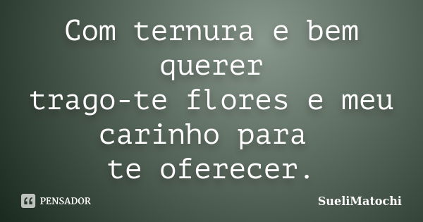 Com ternura e bem querer trago-te flores e meu carinho para te oferecer.... Frase de SueliMatochi.