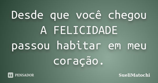 Desde que você chegou A FELICIDADE passou habitar em meu coração.... Frase de SueliMatochi.