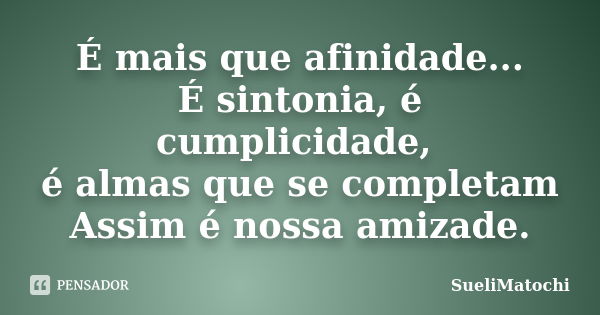 É mais que afinidade... É sintonia, é cumplicidade, é almas que se completam Assim é nossa amizade.... Frase de SueliMatochi.