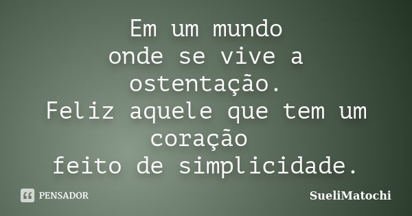 Em um mundo onde se vive a ostentação. Feliz aquele que tem um coração feito de simplicidade.... Frase de SueliMatochi.