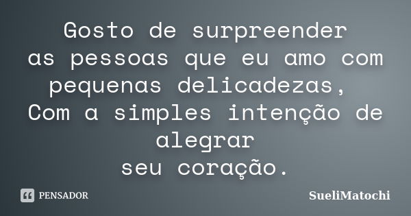 Gosto de surpreender as pessoas que eu amo com pequenas delicadezas, Com a simples intenção de alegrar seu coração.... Frase de SueliMatochi.