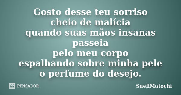 Gosto desse teu sorriso cheio de malícia quando suas mãos insanas passeia pelo meu corpo espalhando sobre minha pele o perfume do desejo.... Frase de SueliMatochi.