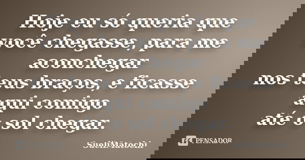 Hoje eu só queria que você chegasse, para me aconchegar nos teus braços, e ficasse aqui comigo até o sol chegar.... Frase de SueliMatochi.