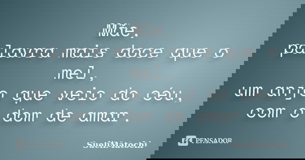 Mãe, palavra mais doce que o mel, um anjo que veio do céu, com o dom de amar.... Frase de SueliMatochi.