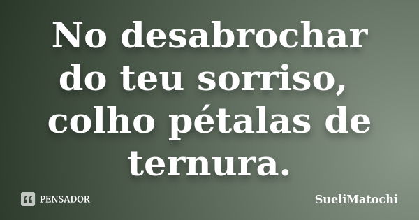 No desabrochar do teu sorriso, colho pétalas de ternura.... Frase de SueliMatochi.